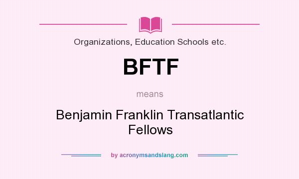 What does BFTF mean? It stands for Benjamin Franklin Transatlantic Fellows