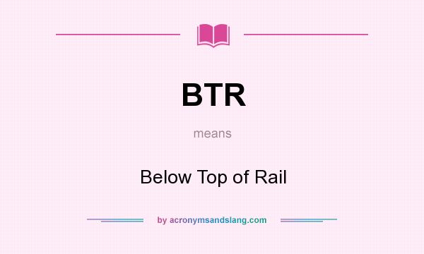 What does BTR mean? It stands for Below Top of Rail