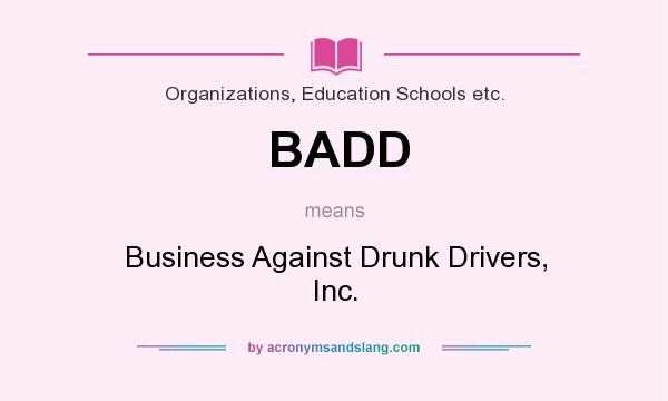 What does BADD mean? It stands for Business Against Drunk Drivers, Inc.