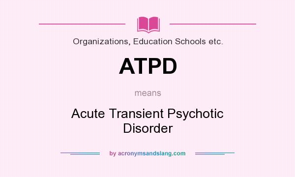 What does ATPD mean? It stands for Acute Transient Psychotic Disorder