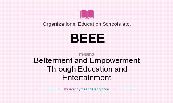What does BEEE mean? It stands for Betterment and Empowerment Through Education and Entertainment