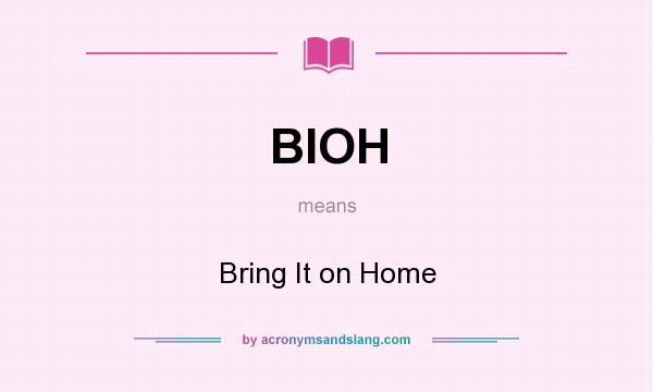 What does BIOH mean? It stands for Bring It on Home