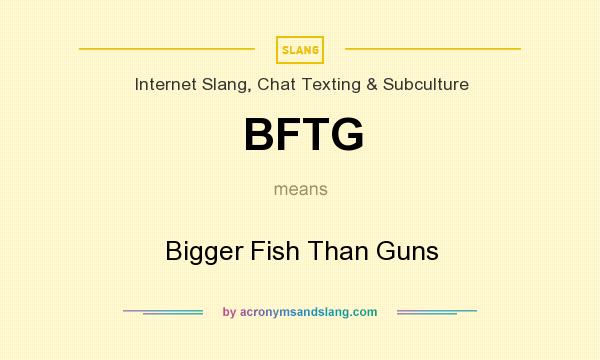 What does BFTG mean? It stands for Bigger Fish Than Guns