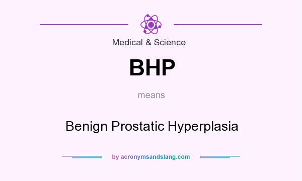 What does BHP mean? It stands for Benign Prostatic Hyperplasia