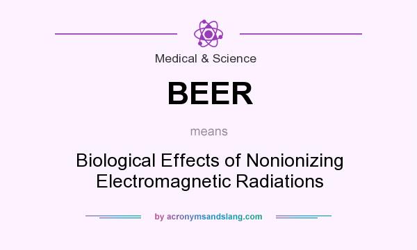 What does BEER mean? It stands for Biological Effects of Nonionizing Electromagnetic Radiations