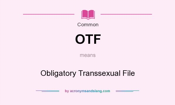 What does OTF mean? It stands for Obligatory Transsexual File