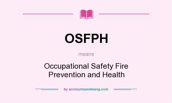 What does OSFPH mean? It stands for Occupational Safety Fire Prevention and Health
