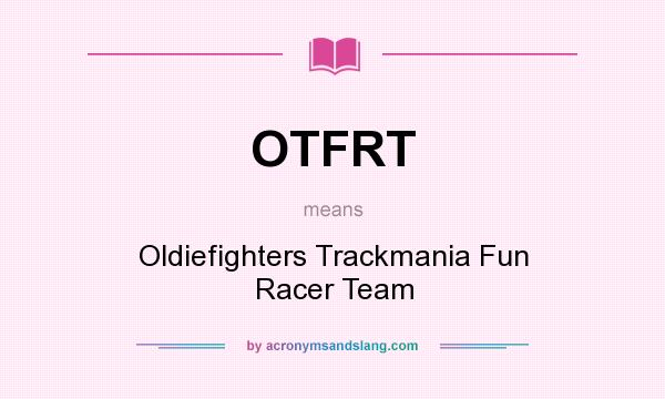 What does OTFRT mean? It stands for Oldiefighters Trackmania Fun Racer Team