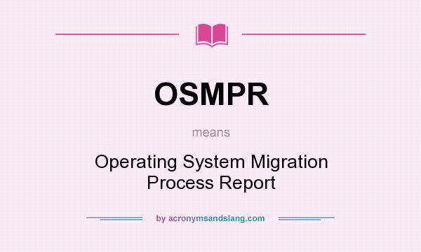 What does OSMPR mean? It stands for Operating System Migration Process Report