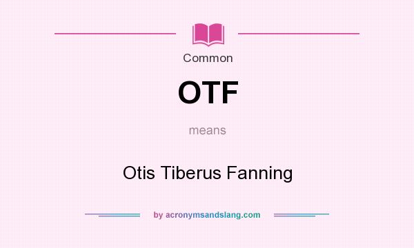 What does OTF mean? It stands for Otis Tiberus Fanning