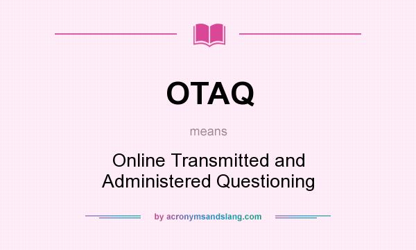 What does OTAQ mean? It stands for Online Transmitted and Administered Questioning