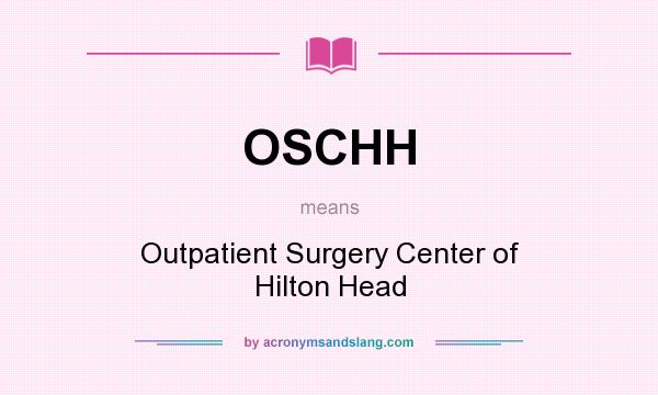 What does OSCHH mean? It stands for Outpatient Surgery Center of Hilton Head