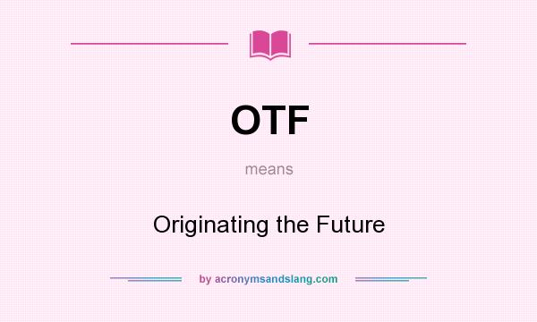 What does OTF mean? It stands for Originating the Future