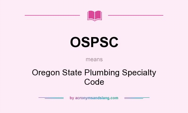 What does OSPSC mean? It stands for Oregon State Plumbing Specialty Code