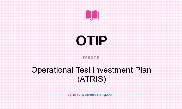 What does OTIP mean? It stands for Operational Test Investment Plan (ATRIS)
