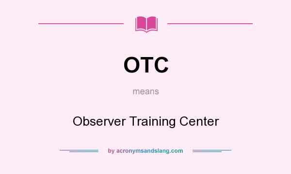 What does OTC mean? It stands for Observer Training Center