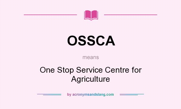 What does OSSCA mean? It stands for One Stop Service Centre for Agriculture