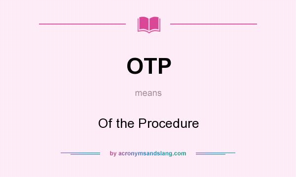 What does OTP mean? It stands for Of the Procedure