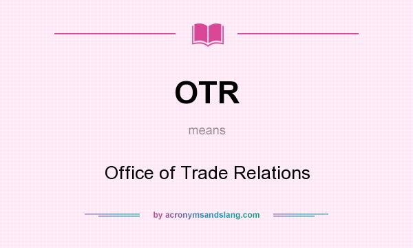 What does OTR mean? It stands for Office of Trade Relations
