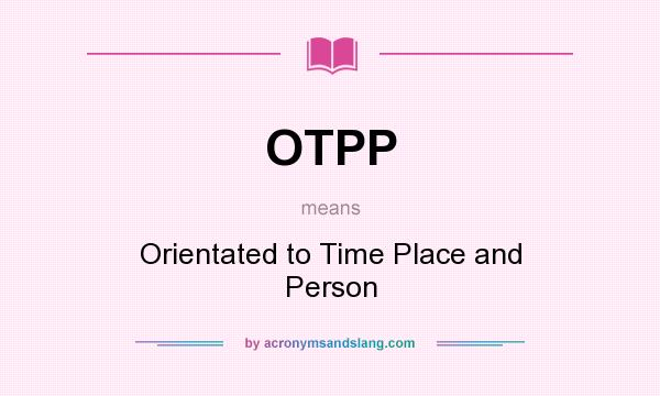 What does OTPP mean? It stands for Orientated to Time Place and Person