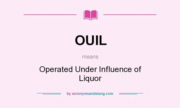 What does OUIL mean? It stands for Operated Under Influence of Liquor