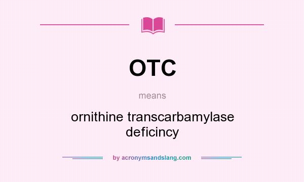 What does OTC mean? It stands for ornithine transcarbamylase deficincy