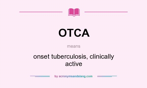 What does OTCA mean? It stands for onset tuberculosis, clinically active