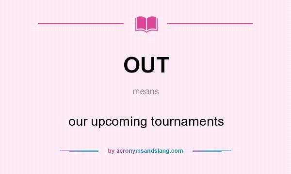 What does OUT mean? It stands for our upcoming tournaments