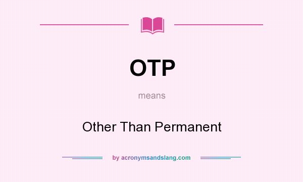 What does OTP mean? It stands for Other Than Permanent