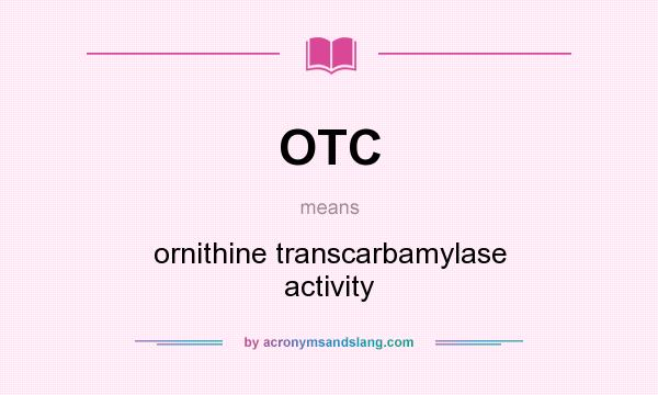 What does OTC mean? It stands for ornithine transcarbamylase activity