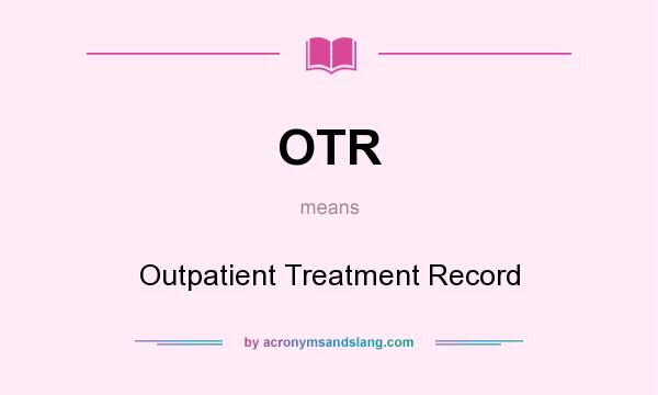 What does OTR mean? It stands for Outpatient Treatment Record