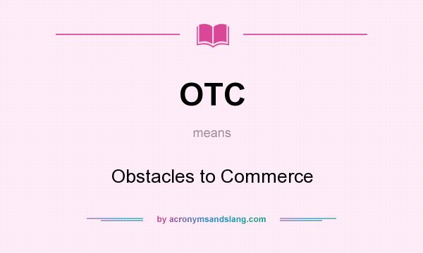 What does OTC mean? It stands for Obstacles to Commerce