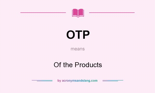 What does OTP mean? It stands for Of the Products