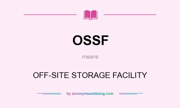 What does OSSF mean? It stands for OFF-SITE STORAGE FACILITY