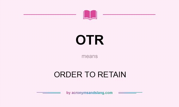 What does OTR mean? It stands for ORDER TO RETAIN