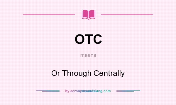 What does OTC mean? It stands for Or Through Centrally