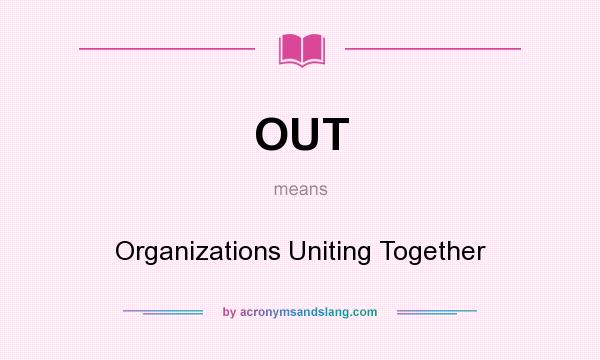 What does OUT mean? It stands for Organizations Uniting Together