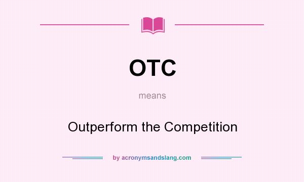 What does OTC mean? It stands for Outperform the Competition
