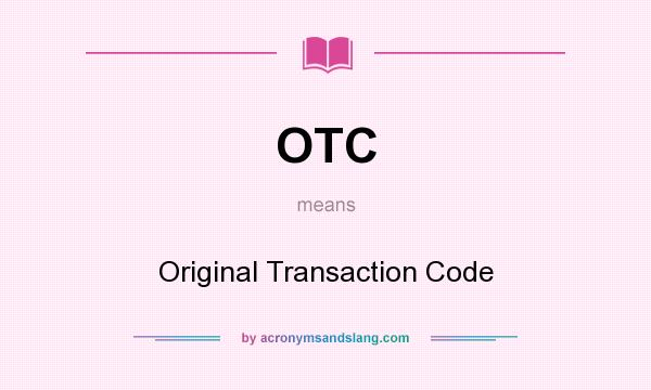 What does OTC mean? It stands for Original Transaction Code