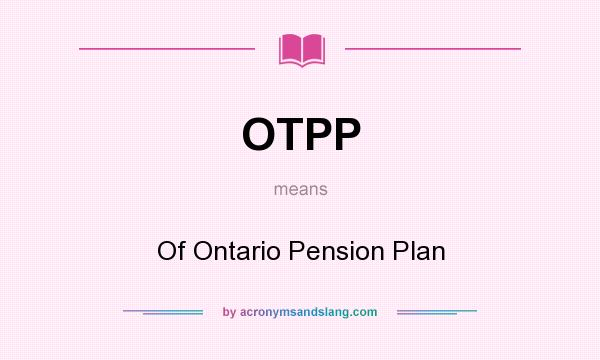 What does OTPP mean? It stands for Of Ontario Pension Plan