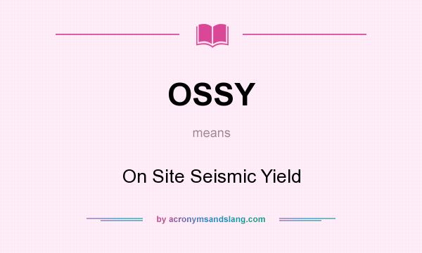 What does OSSY mean? It stands for On Site Seismic Yield