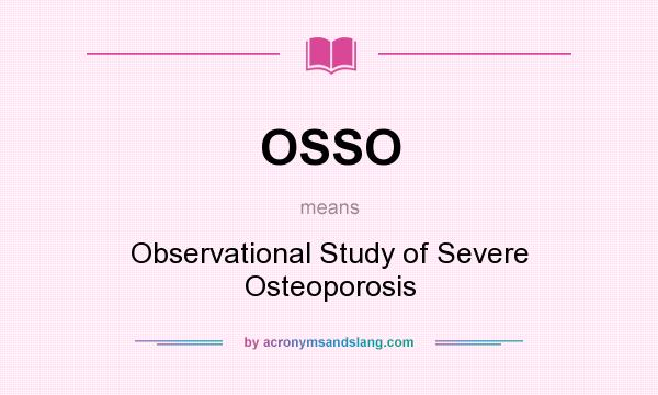 What does OSSO mean? It stands for Observational Study of Severe Osteoporosis
