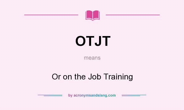 What does OTJT mean? It stands for Or on the Job Training