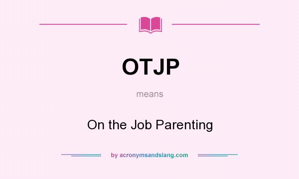 What does OTJP mean? It stands for On the Job Parenting