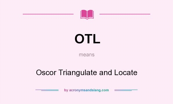 What does OTL mean? It stands for Oscor Triangulate and Locate
