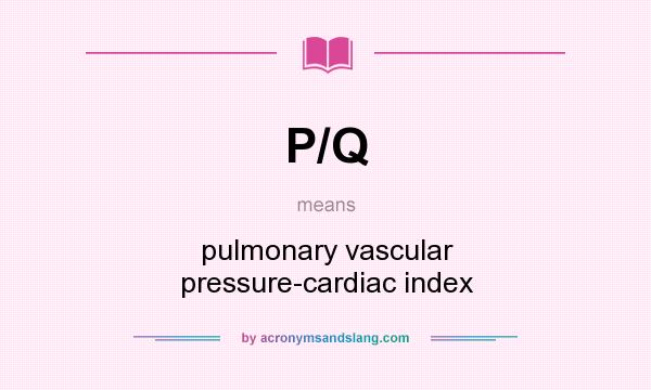 What does P/Q mean? It stands for pulmonary vascular pressure-cardiac index