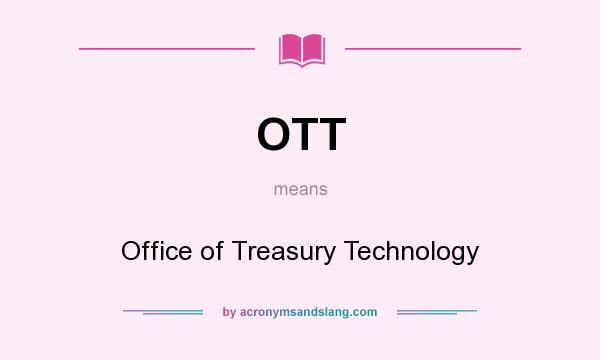 What does OTT mean? It stands for Office of Treasury Technology