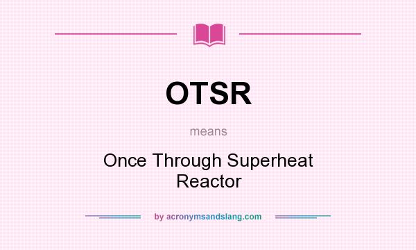 What does OTSR mean? It stands for Once Through Superheat Reactor