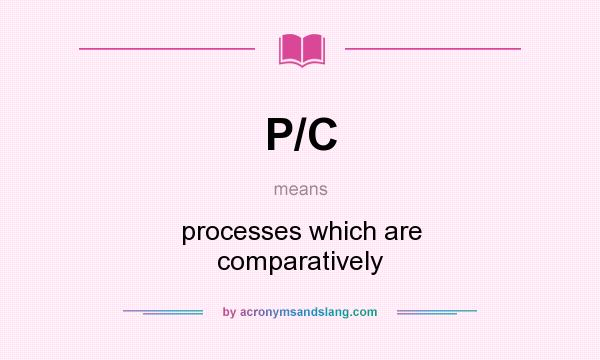 What does P/C mean? It stands for processes which are comparatively