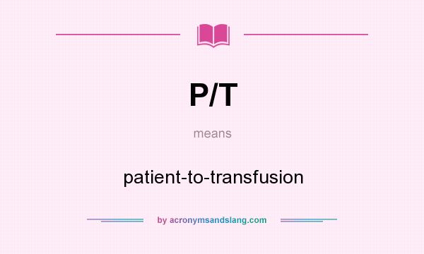 What does P/T mean? It stands for patient-to-transfusion